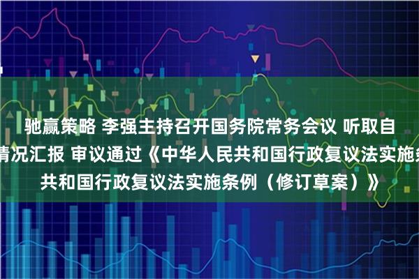 驰赢策略 李强主持召开国务院常务会议 听取自由贸易试验区建设情况汇报 审议通过《中华人民共和国行政复议法实施条例（修订草案）》