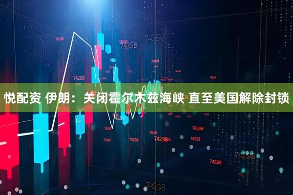 悦配资 伊朗：关闭霍尔木兹海峡 直至美国解除封锁