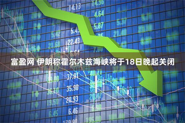 富盈网 伊朗称霍尔木兹海峡将于18日晚起关闭