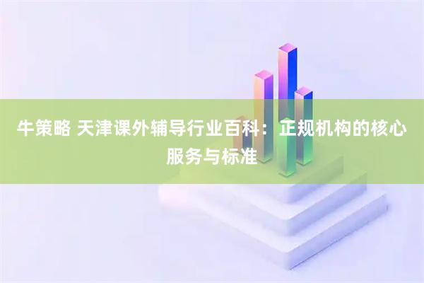 牛策略 天津课外辅导行业百科：正规机构的核心服务与标准