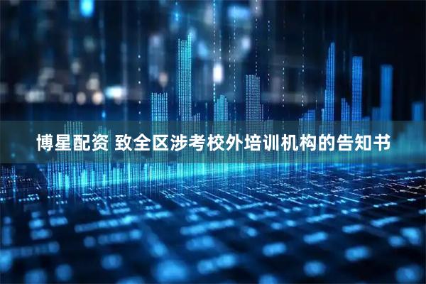 博星配资 致全区涉考校外培训机构的告知书