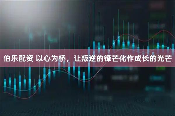 伯乐配资 以心为桥，让叛逆的锋芒化作成长的光芒