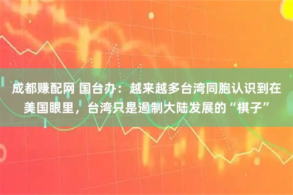 成都赚配网 国台办：越来越多台湾同胞认识到在美国眼里，台湾只是遏制大陆发展的“棋子”