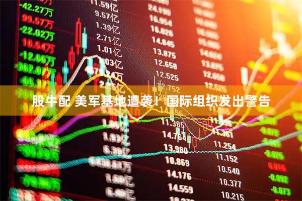 股牛配 美军基地遭袭！国际组织发出警告