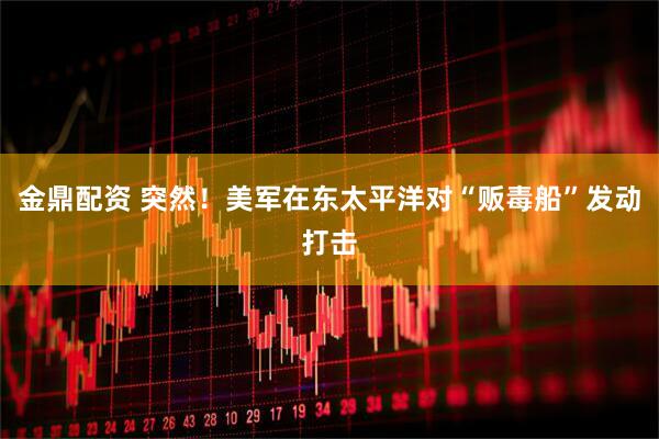 金鼎配资 突然！美军在东太平洋对“贩毒船”发动打击