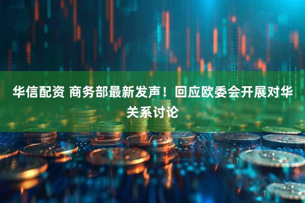 华信配资 商务部最新发声！回应欧委会开展对华关系讨论