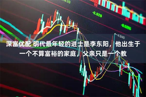 深富优配 明代最年轻的进士是李东阳，他出生于一个不算富裕的家庭，父亲只是一个教