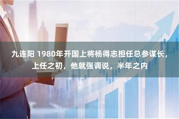 九连阳 1980年开国上将杨得志担任总参谋长，上任之初，他就强调说，半年之内