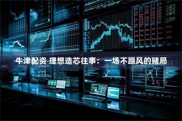 牛津配资 理想造芯往事：一场不跟风的赌局