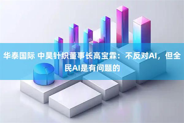 华泰国际 中昊针织董事长高宝霖:不反对AI,但全民AI是有问题的