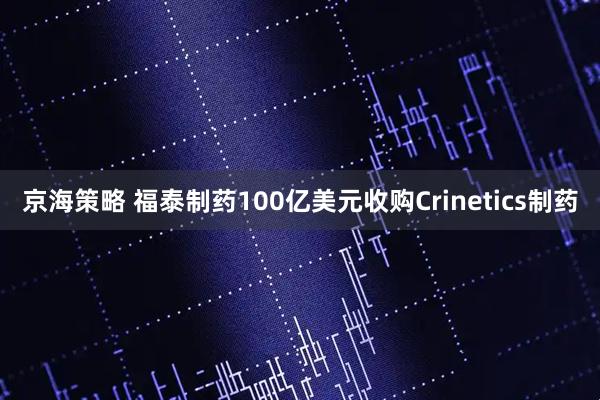 京海策略 福泰制药100亿美元收购Crinetics制药