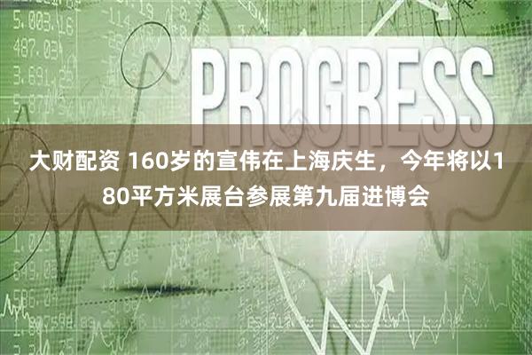 大财配资 160岁的宣伟在上海庆生，今年将以180平方米展台参展第九届进博会