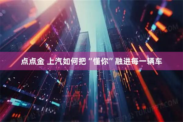 点点金 上汽如何把“懂你”融进每一辆车