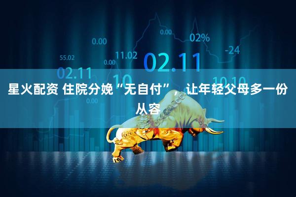 星火配资 住院分娩“无自付”，让年轻父母多一份从容