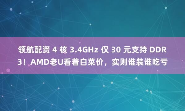 领航配资 4 核 3.4GHz 仅 30 元支持 DDR3!AMD老U看着白菜价,实则谁装谁吃亏