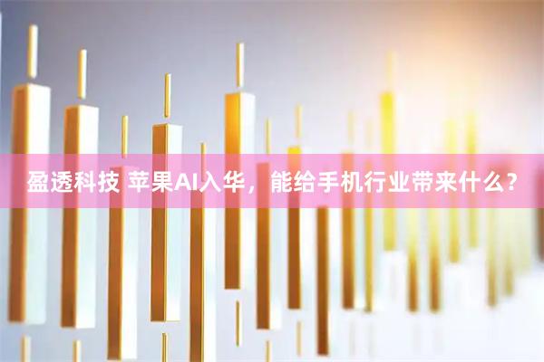 盈透科技 苹果AI入华,能给手机行业带来什么?