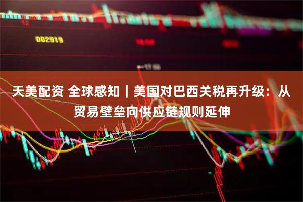 天美配资 全球感知｜美国对巴西关税再升级：从贸易壁垒向供应链规则延伸
