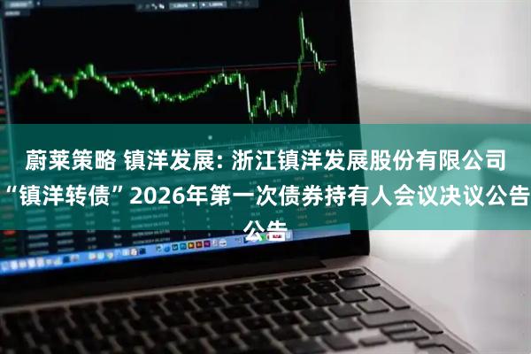 蔚莱策略 镇洋发展: 浙江镇洋发展股份有限公司“镇洋转债”2026年第一次债券持有人会议决议公告