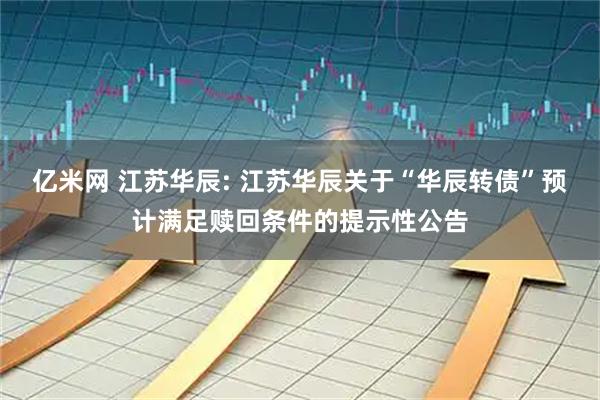 亿米网 江苏华辰: 江苏华辰关于“华辰转债”预计满足赎回条件的提示性公告