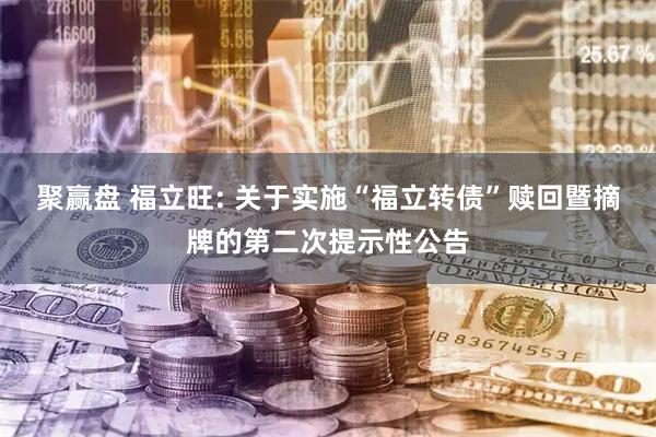 聚赢盘 福立旺: 关于实施“福立转债”赎回暨摘牌的第二次提示性公告
