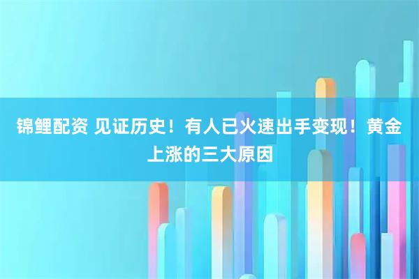 锦鲤配资 见证历史！有人已火速出手变现！黄金上涨的三大原因