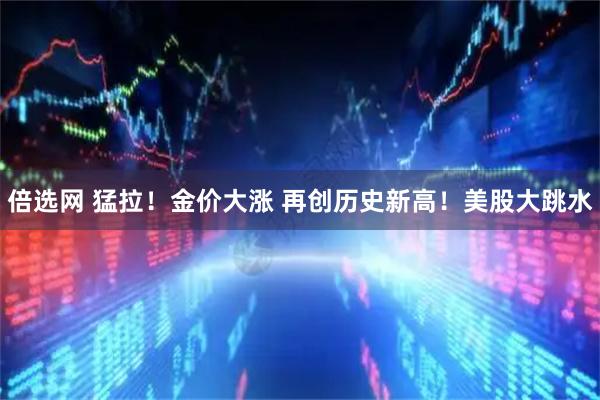 倍选网 猛拉！金价大涨 再创历史新高！美股大跳水