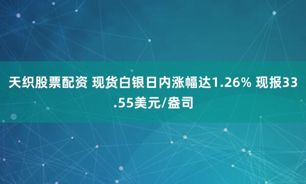 天织股票配资 现货白银日内涨幅达1.26% 现报33.55美元/盎司