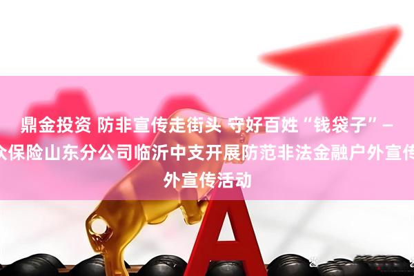 鼎金投资 防非宣传走街头 守好百姓“钱袋子”——瑞众保险山东分公司临沂中支开展防范非法金融户外宣传活动