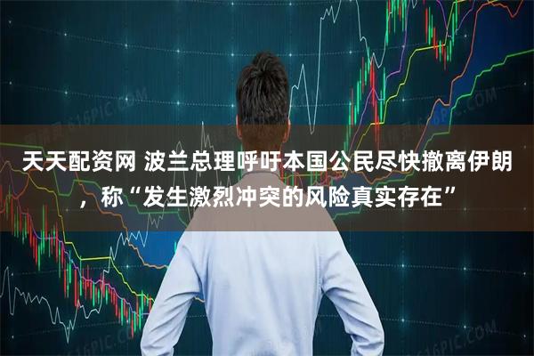 天天配资网 波兰总理呼吁本国公民尽快撤离伊朗，称“发生激烈冲突的风险真实存在”