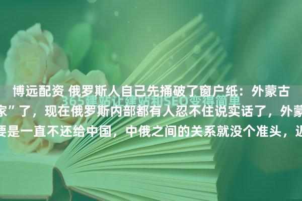 博远配资 俄罗斯人自己先捅破了窗户纸：外蒙古和远东，怕不是要“回家”了，现在俄罗斯内部都有人忍不住说实话了，外蒙古和远东这两块地，要是一直不还给中国，中俄之间的关系就没个准头，迟早得走向分裂。镜头要是拉到中蒙边境那个叫扎门乌德的地方，凌晨的寒气里能瞅见最赤裸的现实。早市上，商贩接过顾客递来的钱，...