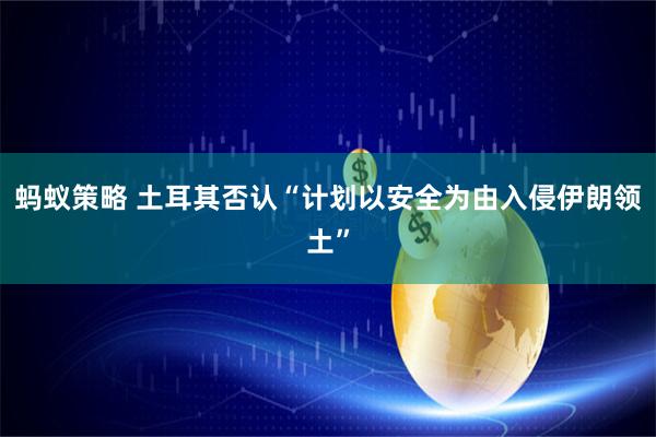 蚂蚁策略 土耳其否认“计划以安全为由入侵伊朗领土”