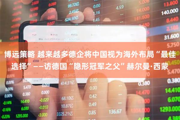 博远策略 越来越多德企将中国视为海外布局“最佳选择”——访德国“隐形冠军之父”赫尔曼·西蒙