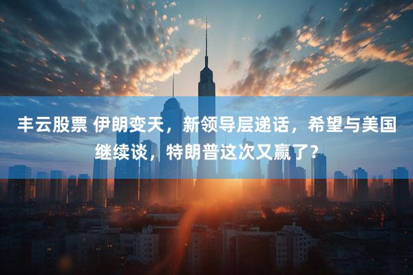 丰云股票 伊朗变天，新领导层递话，希望与美国继续谈，特朗普这次又赢了？