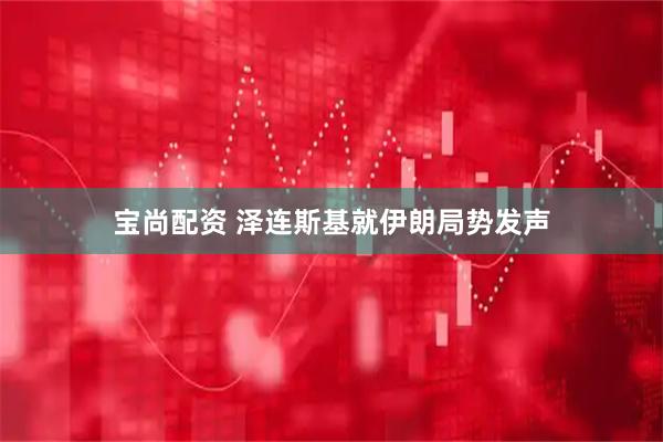 宝尚配资 泽连斯基就伊朗局势发声