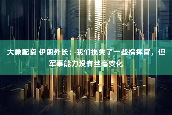 大象配资 伊朗外长：我们损失了一些指挥官，但军事能力没有丝毫变化