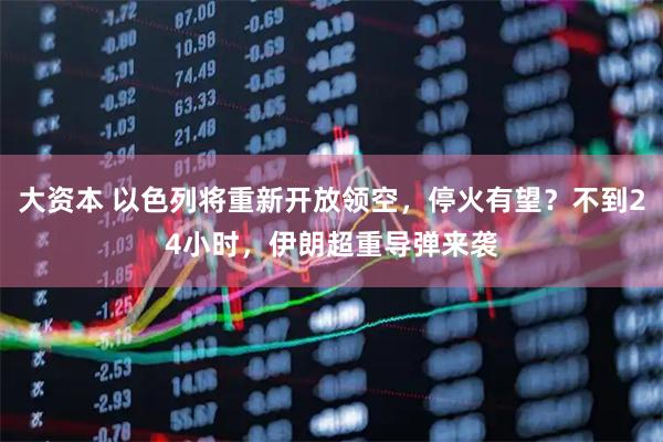大资本 以色列将重新开放领空，停火有望？不到24小时，伊朗超重导弹来袭