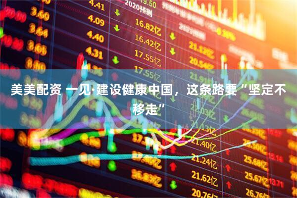 美美配资 一见·建设健康中国,这条路要“坚定不移走”