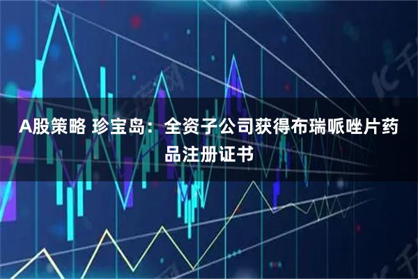 A股策略 珍宝岛：全资子公司获得布瑞哌唑片药品注册证书