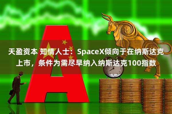 天盈资本 知情人士：SpaceX倾向于在纳斯达克上市，条件为需尽早纳入纳斯达克100指数