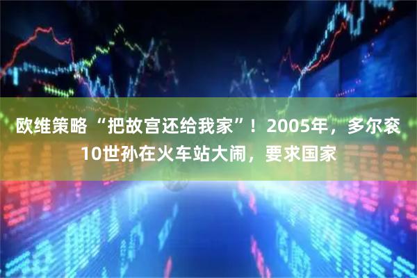 欧维策略 “把故宫还给我家”！2005年，多尔衮10世孙在火车站大闹，要求国家