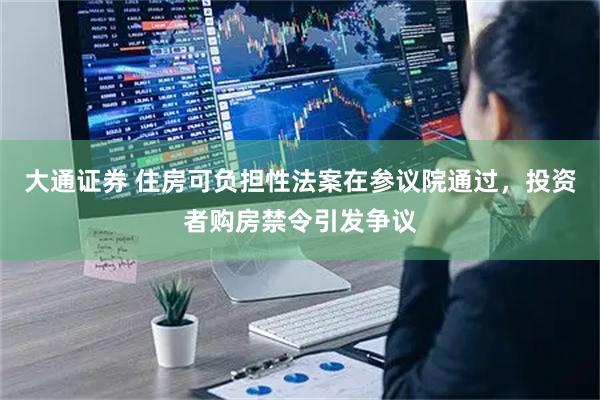 大通证券 住房可负担性法案在参议院通过，投资者购房禁令引发争议