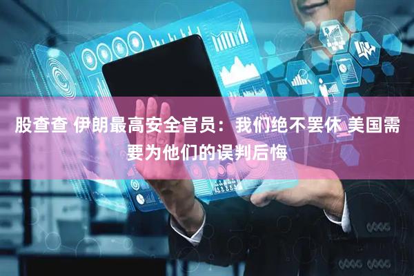 股查查 伊朗最高安全官员：我们绝不罢休 美国需要为他们的误判后悔