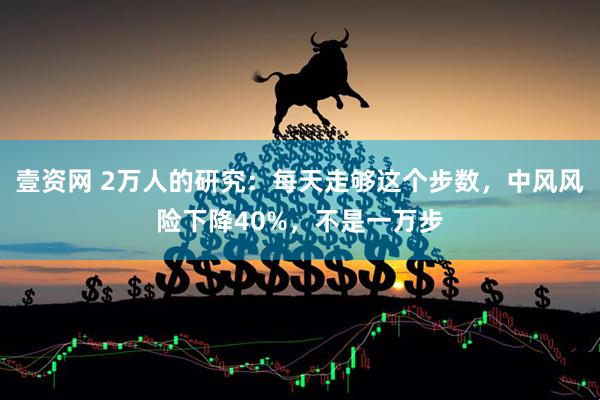 壹资网 2万人的研究：每天走够这个步数，中风风险下降40%，不是一万步