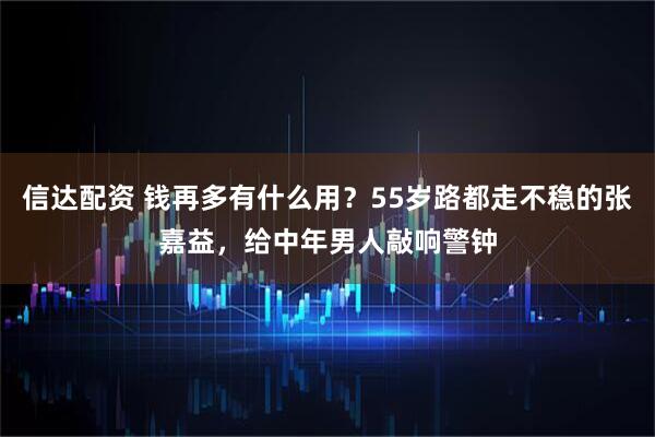 信达配资 钱再多有什么用？55岁路都走不稳的张嘉益，给中年男人敲响警钟