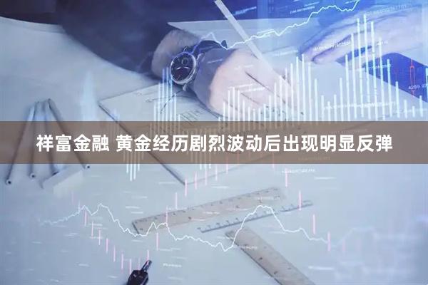 祥富金融 黄金经历剧烈波动后出现明显反弹