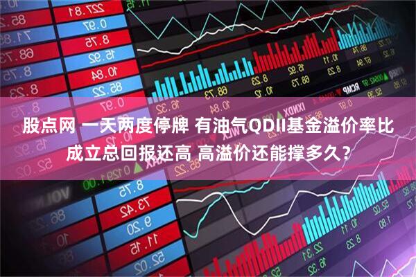 股点网 一天两度停牌 有油气QDII基金溢价率比成立总回报还高 高溢价还能撑多久？