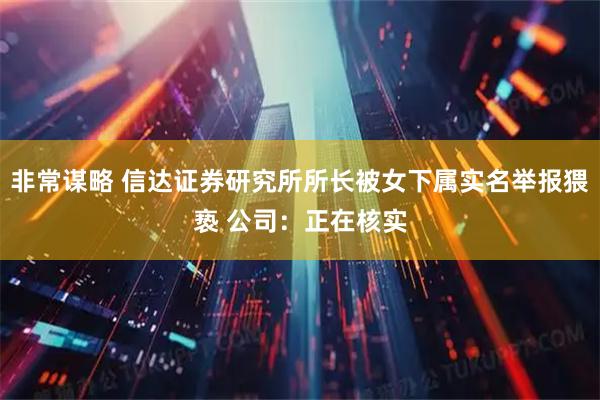 非常谋略 信达证券研究所所长被女下属实名举报猥亵 公司：正在核实