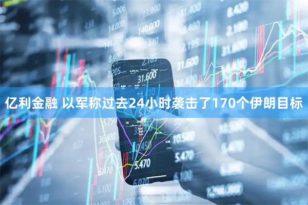 亿利金融 以军称过去24小时袭击了170个伊朗目标