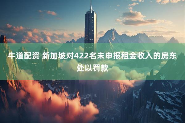 牛道配资 新加坡对422名未申报租金收入的房东处以罚款