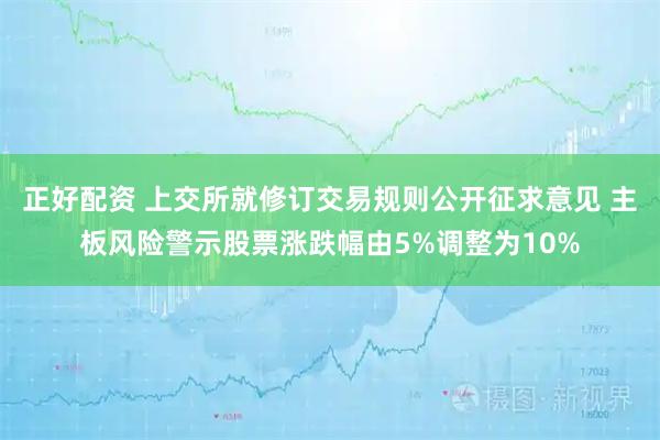 正好配资 上交所就修订交易规则公开征求意见 主板风险警示股票涨跌幅由5%调整为10%